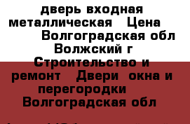 дверь входная металлическая › Цена ­ 7 000 - Волгоградская обл., Волжский г. Строительство и ремонт » Двери, окна и перегородки   . Волгоградская обл.
